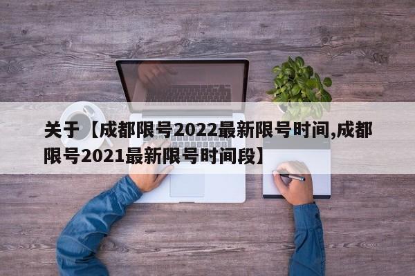 关于【成都限号2022最新限号时间,成都限号2021最新限号时间段】