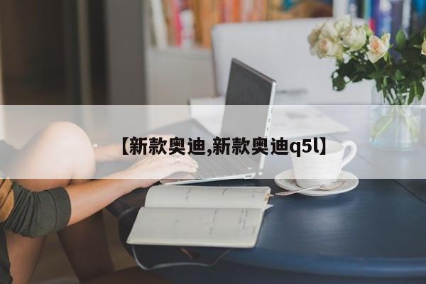 【新款奥迪,新款奥迪q5l】