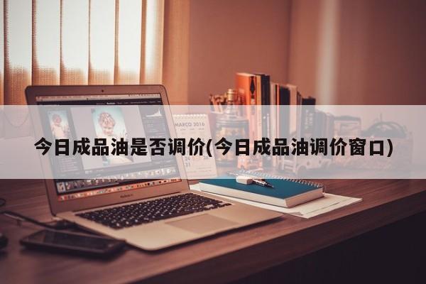 今日成品油是否调价(今日成品油调价窗口)