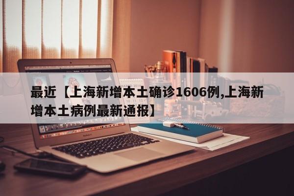 最近【上海新增本土确诊1606例,上海新增本土病例最新通报】