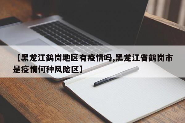 【黑龙江鹤岗地区有疫情吗,黑龙江省鹤岗市是疫情何种风险区】