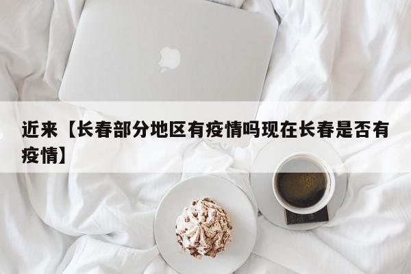 近来【长春部分地区有疫情吗现在长春是否有疫情】