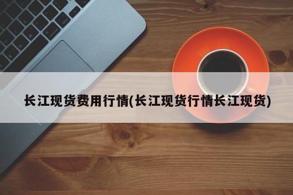 长江现货费用行情(长江现货行情长江现货)