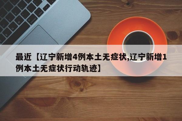 最近【辽宁新增4例本土无症状,辽宁新增1例本土无症状行动轨迹】