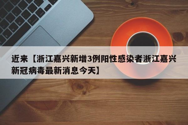 近来【浙江嘉兴新增3例阳性感染者浙江嘉兴新冠病毒最新消息今天】