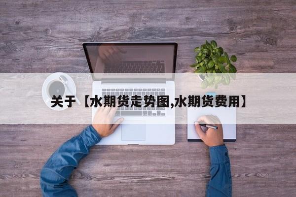 关于【水期货走势图,水期货费用】