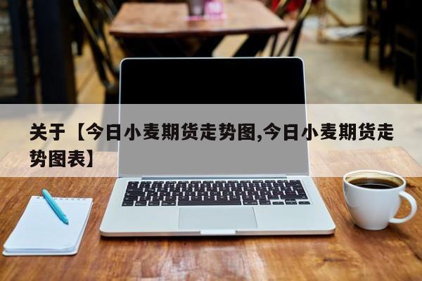 关于【今日小麦期货走势图,今日小麦期货走势图表】