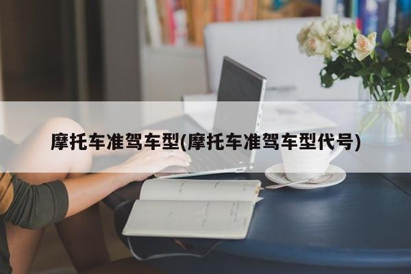 摩托车准驾车型(摩托车准驾车型代号)