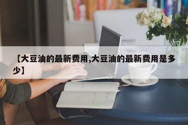 【大豆油的最新费用,大豆油的最新费用是多少】