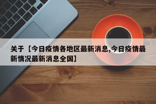关于【今日疫情各地区最新消息,今日疫情最新情况最新消息全国】