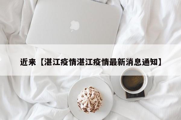 近来【湛江疫情湛江疫情最新消息通知】