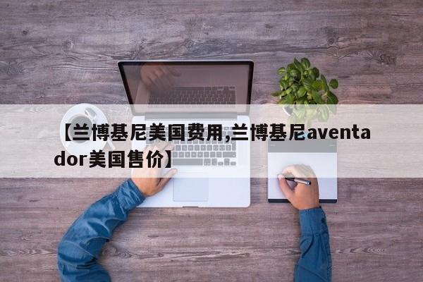 【兰博基尼美国费用,兰博基尼aventador美国售价】