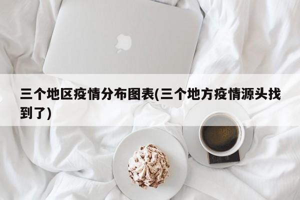 三个地区疫情分布图表(三个地方疫情源头找到了)