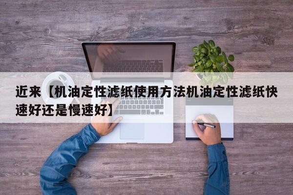 近来【机油定性滤纸使用方法机油定性滤纸快速好还是慢速好】