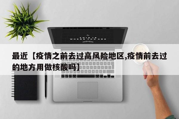 最近【疫情之前去过高风险地区,疫情前去过的地方用做核酸吗】