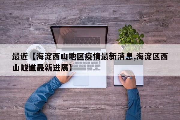最近【海淀西山地区疫情最新消息,海淀区西山隧道最新进展】
