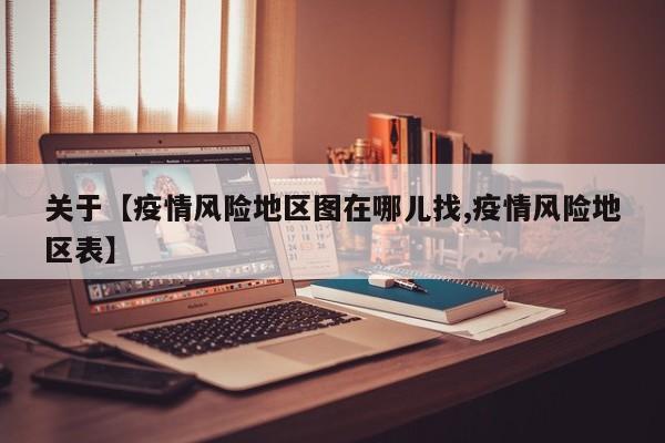 关于【疫情风险地区图在哪儿找,疫情风险地区表】