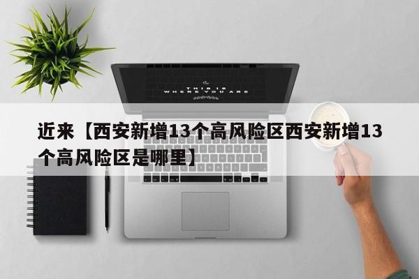 近来【西安新增13个高风险区西安新增13个高风险区是哪里】