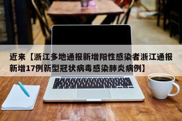 近来【浙江多地通报新增阳性感染者浙江通报新增17例新型冠状病毒感染肺炎病例】