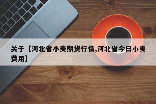 关于【河北省小麦期货行情,河北省今日小麦费用】