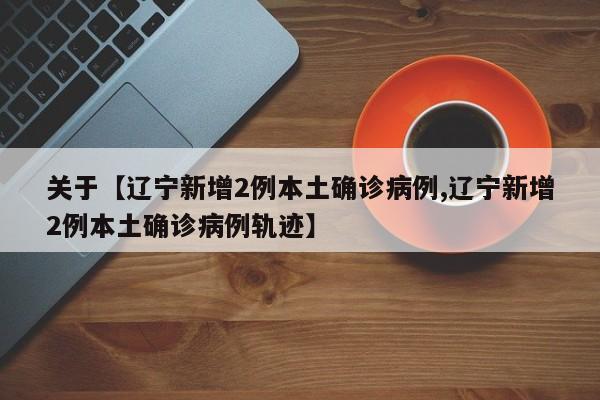 关于【辽宁新增2例本土确诊病例,辽宁新增2例本土确诊病例轨迹】