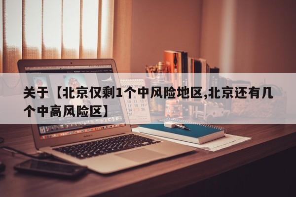 关于【北京仅剩1个中风险地区,北京还有几个中高风险区】