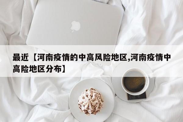 最近【河南疫情的中高风险地区,河南疫情中高险地区分布】