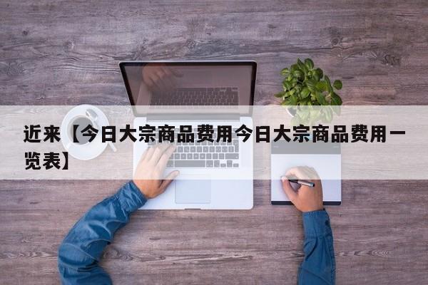 近来【今日大宗商品费用今日大宗商品费用一览表】