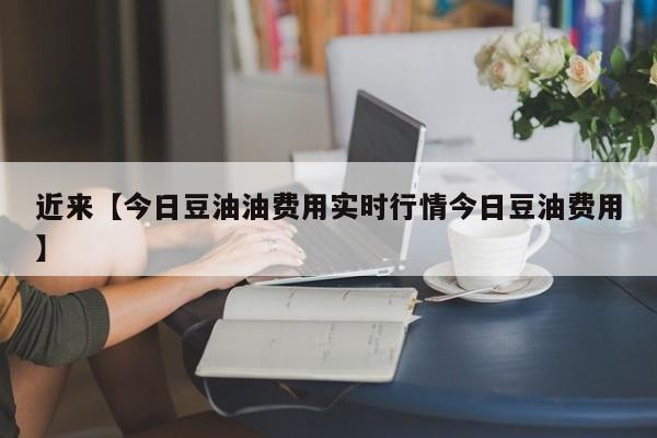 近来【今日豆油油费用实时行情今日豆油费用】