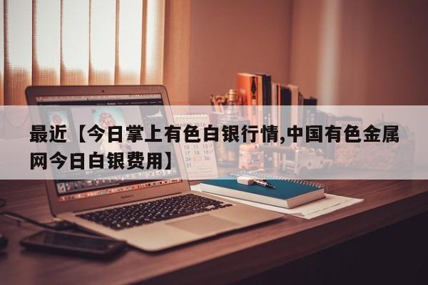 最近【今日掌上有色白银行情,中国有色金属网今日白银费用】
