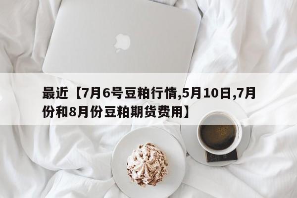 最近【7月6号豆粕行情,5月10日,7月份和8月份豆粕期货费用】
