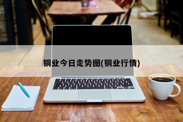 铜业今日走势图(铜业行情)