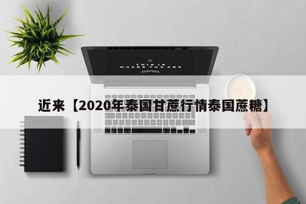 近来【2020年泰国甘蔗行情泰国蔗糖】