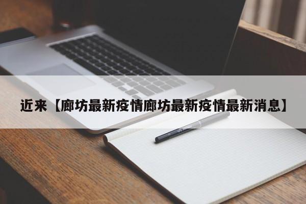 近来【廊坊最新疫情廊坊最新疫情最新消息】