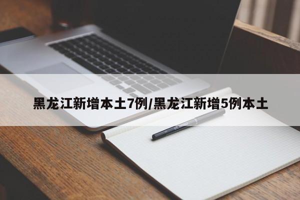 黑龙江新增本土7例/黑龙江新增5例本土