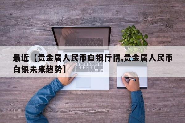 最近【贵金属人民币白银行情,贵金属人民币白银未来趋势】