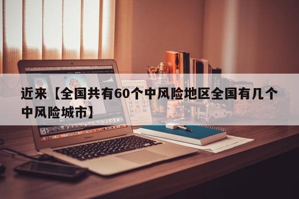 近来【全国共有60个中风险地区全国有几个中风险城市】