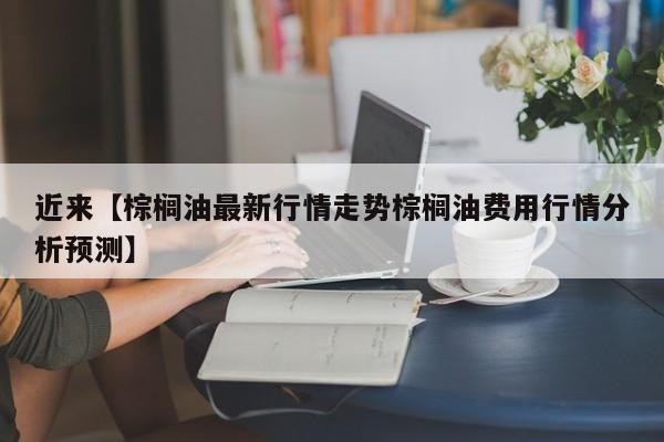 近来【棕榈油最新行情走势棕榈油费用行情分析预测】
