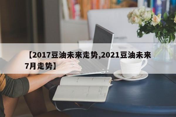 【2017豆油未来走势,2021豆油未来7月走势】