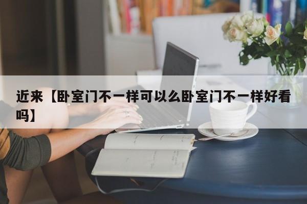 近来【卧室门不一样可以么卧室门不一样好看吗】