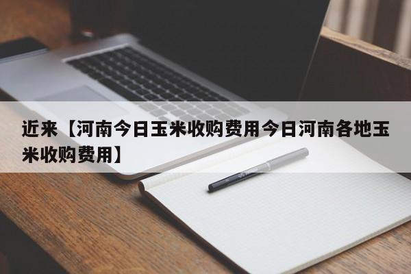 近来【河南今日玉米收购费用今日河南各地玉米收购费用】