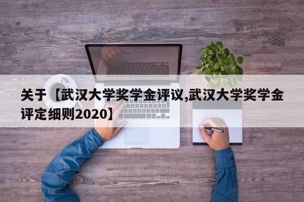 关于【武汉大学奖学金评议,武汉大学奖学金评定细则2020】