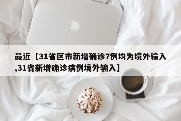 最近【31省区市新增确诊7例均为境外输入,31省新增确诊病例境外输入】