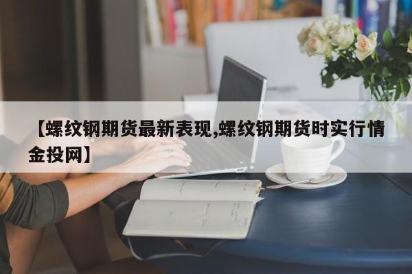 【螺纹钢期货最新表现,螺纹钢期货时实行情金投网】