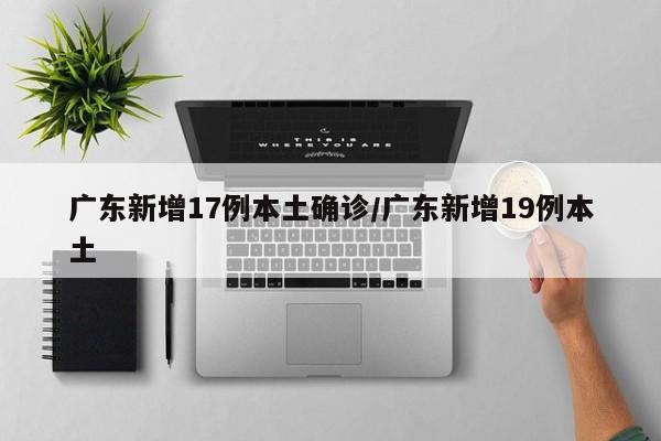 广东新增17例本土确诊/广东新增19例本土