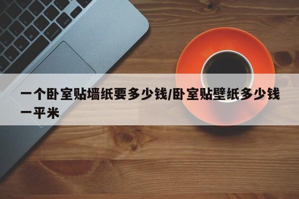 一个卧室贴墙纸要多少钱/卧室贴壁纸多少钱一平米