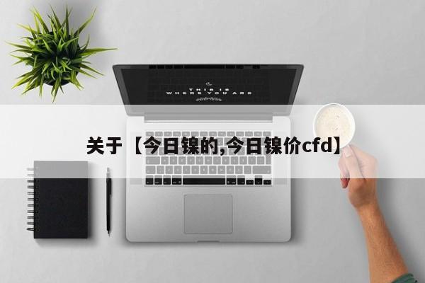 关于【今日镍的,今日镍价cfd】
