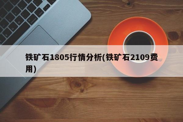 铁矿石1805行情分析(铁矿石2109费用)