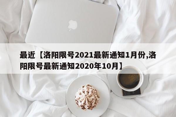最近【洛阳限号2021最新通知1月份,洛阳限号最新通知2020年10月】