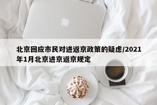 北京回应市民对进返京政策的疑虑/2021年1月北京进京返京规定